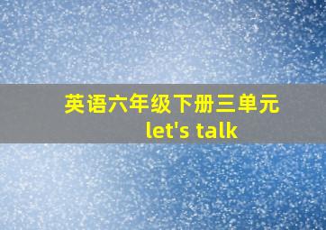 英语六年级下册三单元let's talk